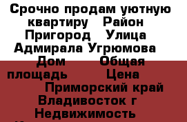 Срочно продам уютную квартиру › Район ­ Пригород › Улица ­ Адмирала Угрюмова › Дом ­ 6 › Общая площадь ­ 42 › Цена ­ 4 000 000 - Приморский край, Владивосток г. Недвижимость » Квартиры продажа   . Приморский край,Владивосток г.